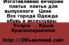 Изготавливаю вечерние платья, платья для выпускного › Цена ­ 1 - Все города Одежда, обувь и аксессуары » Услуги   . Крым,Красноперекопск